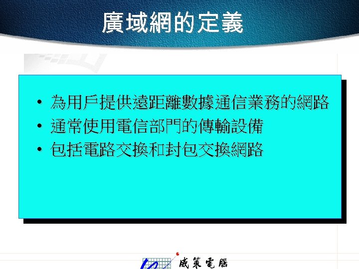 廣域網的定義 • • • 為用戶提供遠距離數據通信業務的網路 通常使用電信部門的傳輸設備 包括電路交換和封包交換網路 