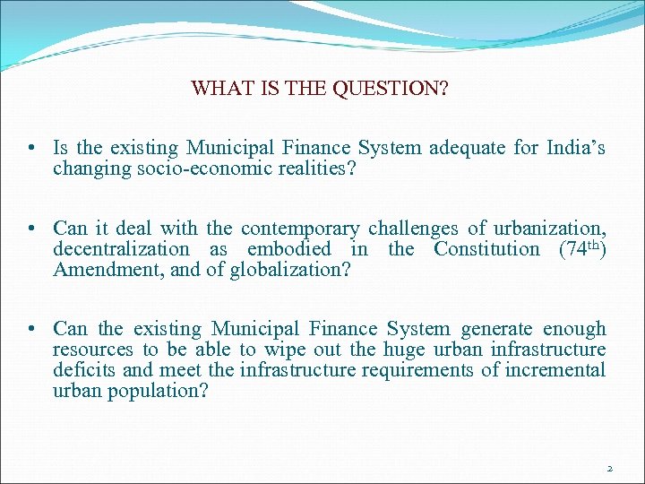 WHAT IS THE QUESTION? • Is the existing Municipal Finance System adequate for India’s
