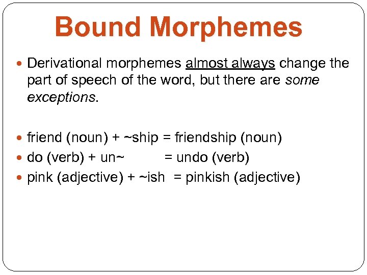 Bound Morphemes Derivational morphemes almost always change the part of speech of the word,