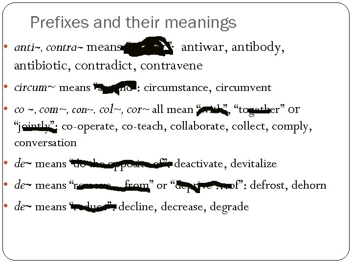 Prefixes and their meanings • anti~, contra~ means “against”: antiwar, antibody, antibiotic, contradict, contravene