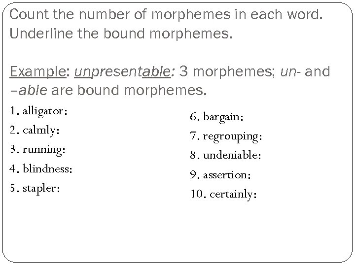 Count the number of morphemes in each word. Underline the bound morphemes. Example: unpresentable: