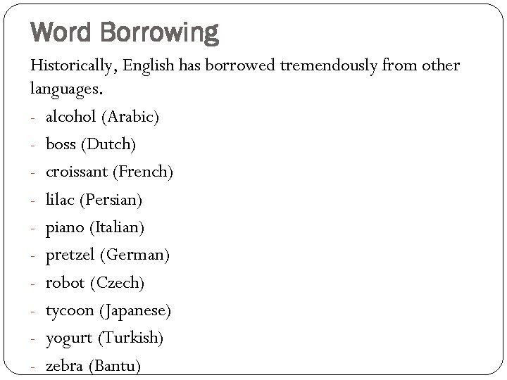 Word Borrowing Historically, English has borrowed tremendously from other languages. - alcohol (Arabic) -