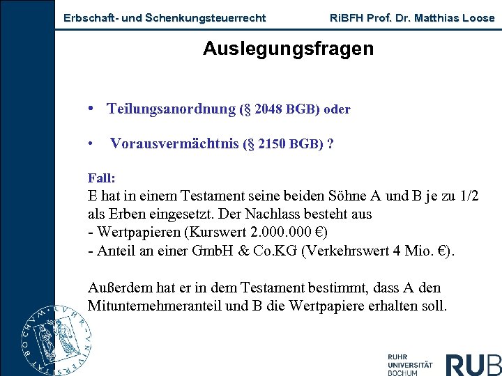 Erbschaft und Schenkungsteuerrecht Ri. BFH Prof. Dr. Matthias Loose Auslegungsfragen • Teilungsanordnung (§ 2048