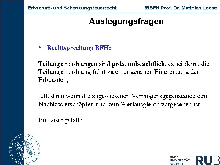 Erbschaft und Schenkungsteuerrecht Ri. BFH Prof. Dr. Matthias Loose Auslegungsfragen • Rechtsprechung BFH: Teilungsanordnungen