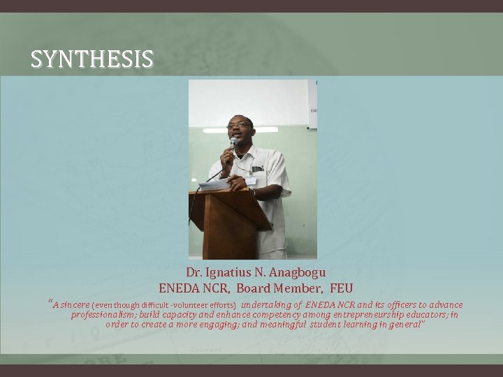 SYNTHESIS Dr. Ignatius N. Anagbogu ENEDA NCR, Board Member, FEU “A sincere (even though