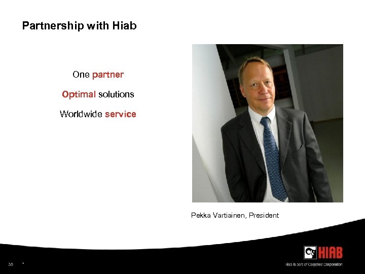 Partnership with Hiab One partner Optimal solutions Worldwide service Pekka Vartiainen, President 38 *