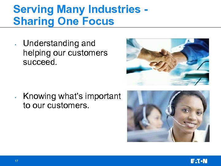 Serving Many Industries Sharing One Focus • • 17 Understanding and helping our customers