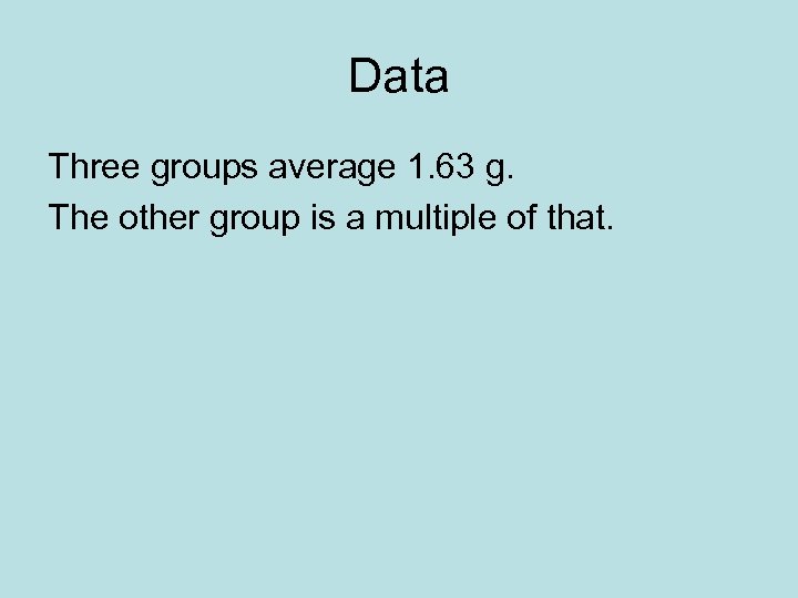 Data Three groups average 1. 63 g. The other group is a multiple of