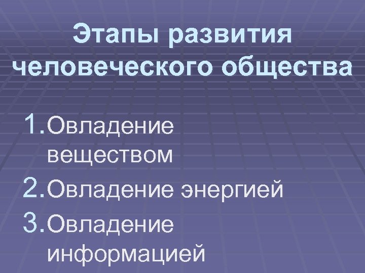Этапы развития человеческого общества 1. Овладение веществом 2. Овладение энергией 3. Овладение информацией 