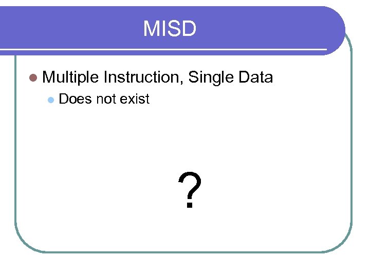 MISD l Multiple l Instruction, Single Data Does not exist ? 
