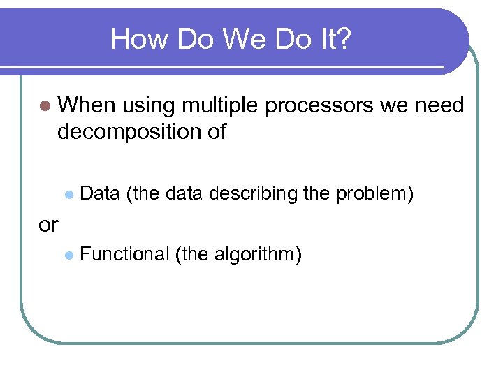 How Do We Do It? l When using multiple processors we need decomposition of