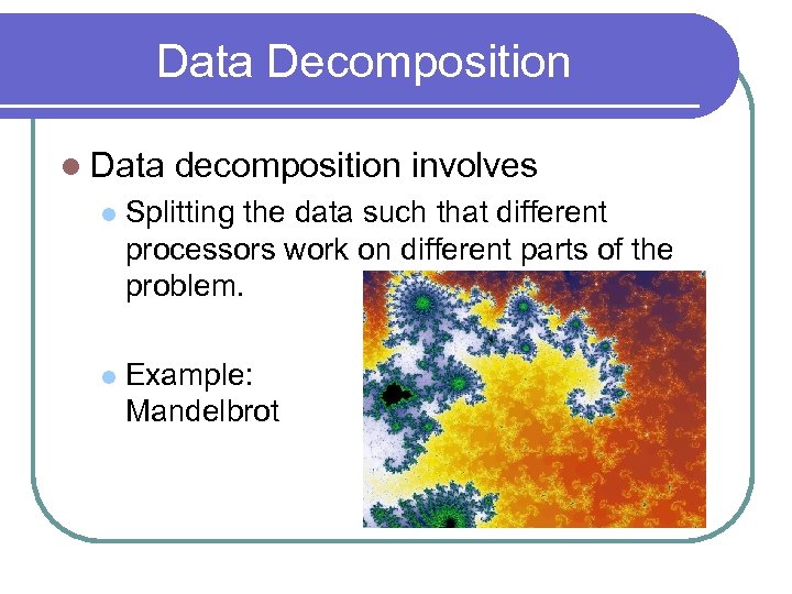 Data Decomposition l Data decomposition involves l Splitting the data such that different processors
