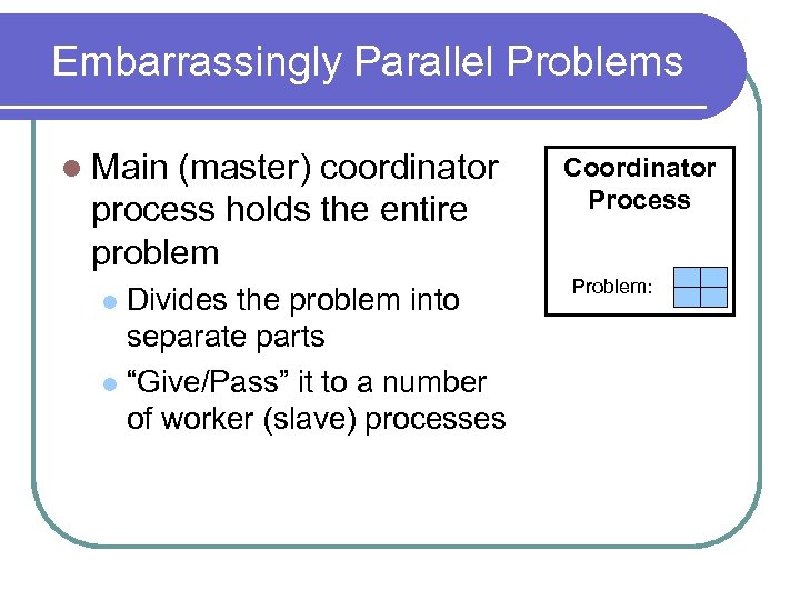 Embarrassingly Parallel Problems l Main (master) coordinator process holds the entire problem Divides the