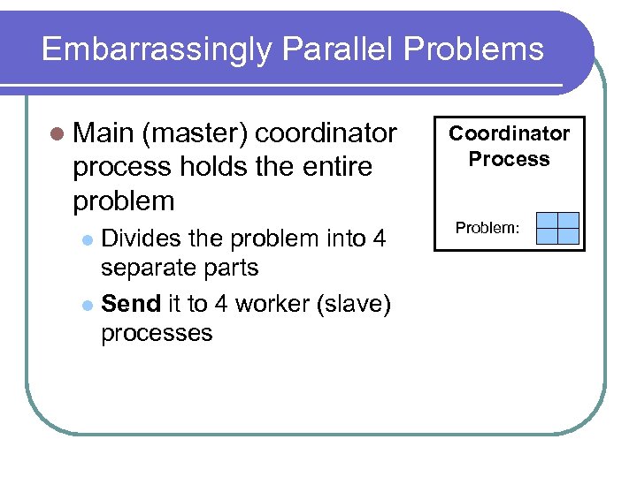 Embarrassingly Parallel Problems l Main (master) coordinator process holds the entire problem Divides the