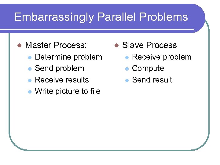 Embarrassingly Parallel Problems l Master Process: l l Determine problem Send problem Receive results