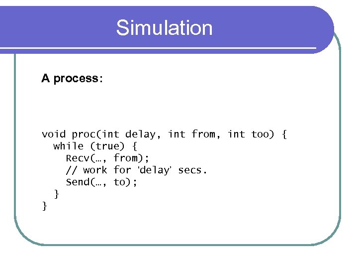 Simulation A process: void proc(int delay, int from, int too) { while (true) {