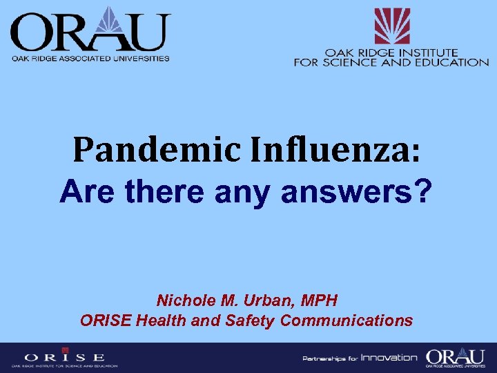 Pandemic Influenza: Are there any answers? Nichole M. Urban, MPH ORISE Health and Safety