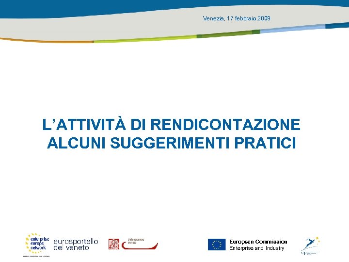Venezia, 17 febbraio 2009 L’ATTIVITÀ DI RENDICONTAZIONE ALCUNI SUGGERIMENTI PRATICI European Commission Enterprise and