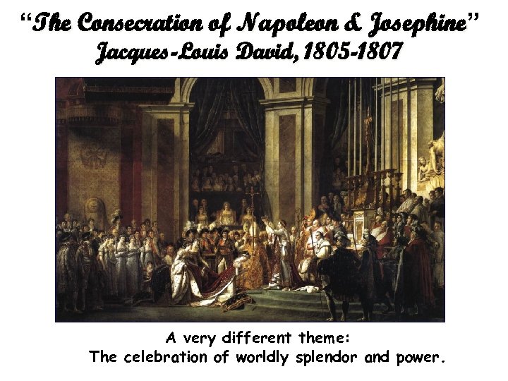 “The Consecration of Napoleon & Josephine” Jacques-Louis David, 1805 -1807 A very different theme: