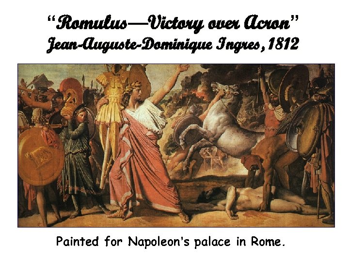 “Romulus—Victory over Acron” Jean-Auguste-Dominique Ingres, 1812 Painted for Napoleon’s palace in Rome. 