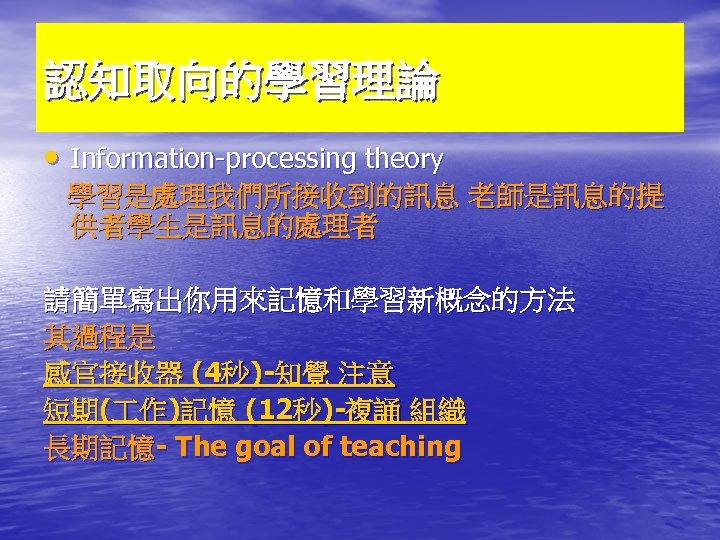 認知取向的學習理論 • Information-processing theory 學習是處理我們所接收到的訊息 老師是訊息的提 供者學生是訊息的處理者 請簡單寫出你用來記憶和學習新概念的方法 其過程是 感官接收器 (4秒)-知覺 注意 短期( 作)記憶