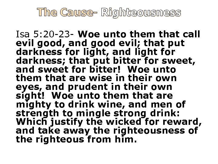 The Cause- Righteousness Isa 5: 20 -23 - Woe unto them that call evil