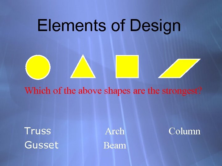 Elements of Design Which of the above shapes are the strongest? Truss Gusset Arch