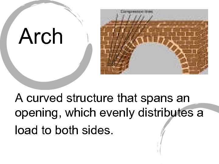 Arch A curved structure that spans an opening, which evenly distributes a load to