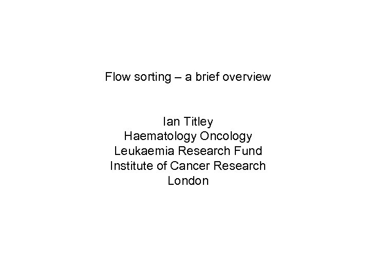 Flow sorting – a brief overview Ian Titley Haematology Oncology Leukaemia Research Fund Institute