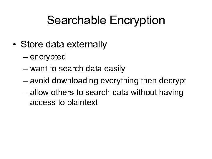 Searchable Encryption • Store data externally – encrypted – want to search data easily