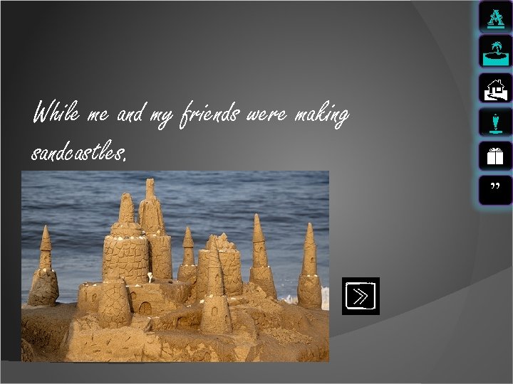 a J While me and my friends were making sandcastles. H m e ”