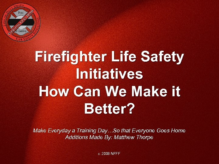 Firefighter Life Safety Initiatives How Can We Make it Better? Make Everyday a Training