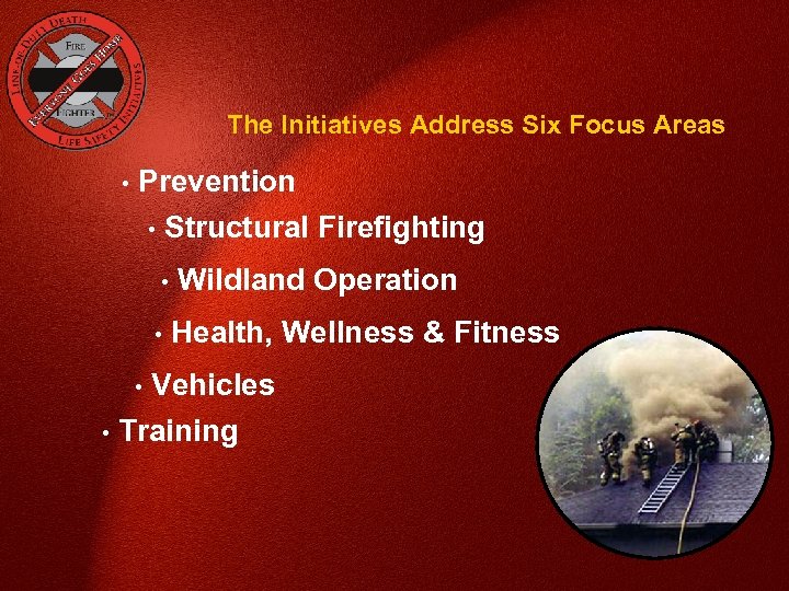 The Initiatives Address Six Focus Areas • Prevention • Structural Firefighting • Wildland Operation