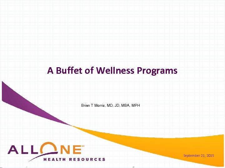 A Buffet of Wellness Programs Brian T Morris, MD, JD, MBA, MPH September 21,