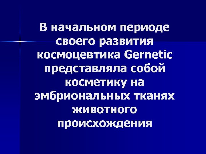 В начальном периоде своего развития космоцевтика Gernetic представляла собой косметику на эмбриональных тканях животного