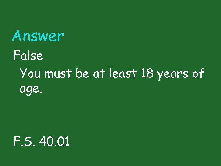 Answer False You must be at least 18 years of age. F. S. 40.