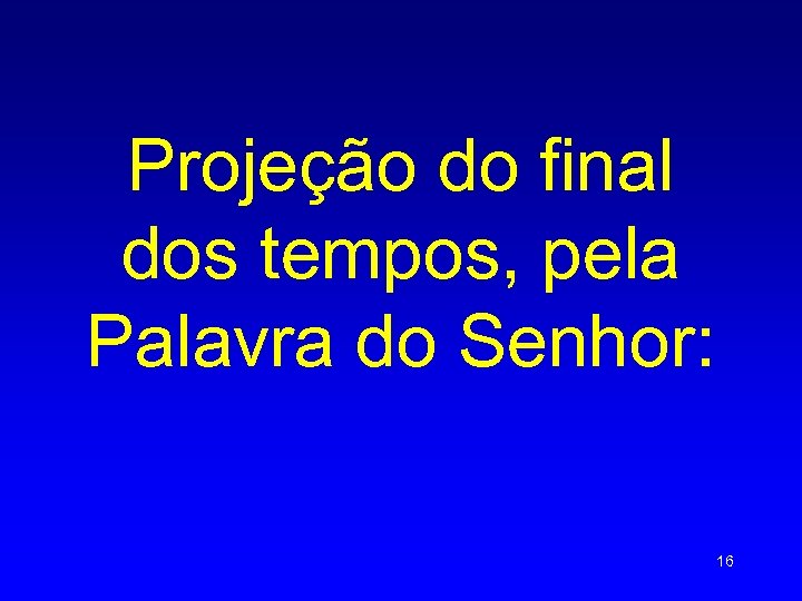 Projeção do final dos tempos, pela Palavra do Senhor: 16 