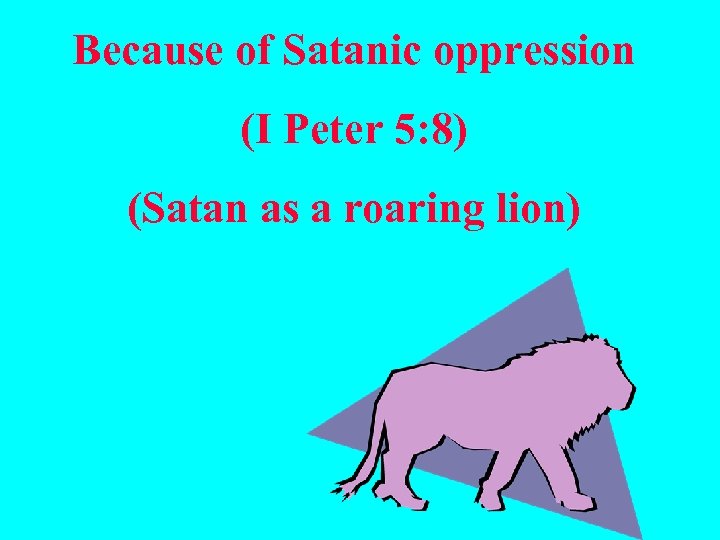 Because of Satanic oppression (I Peter 5: 8) (Satan as a roaring lion) 