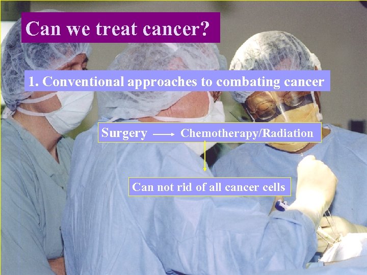 Can we treat cancer? 1. Conventional approaches to combating cancer Surgery Chemotherapy/Radiation Can not