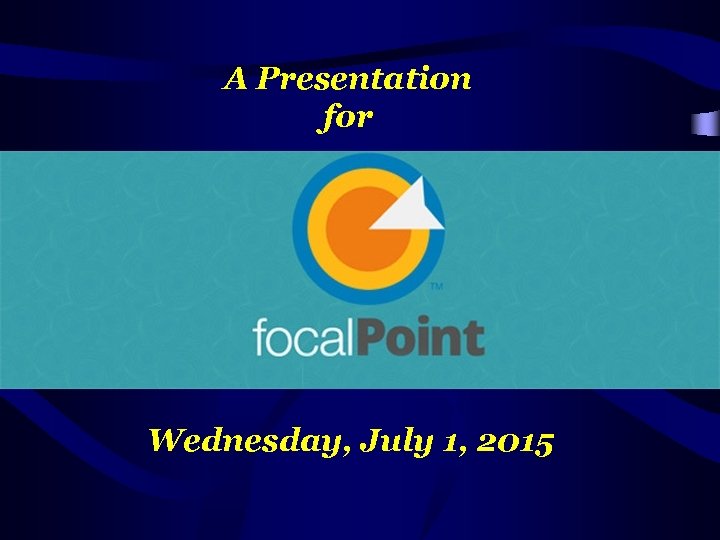 A Presentation for Focal. Point Wednesday, July 1, 2015 