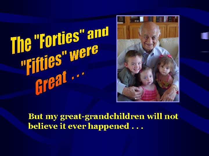 But my great-grandchildren will not believe it ever happened. . . 