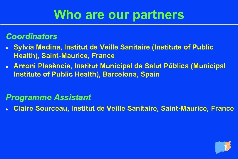 Who are our partners Coordinators l l Sylvia Medina, Institut de Veille Sanitaire (Institute