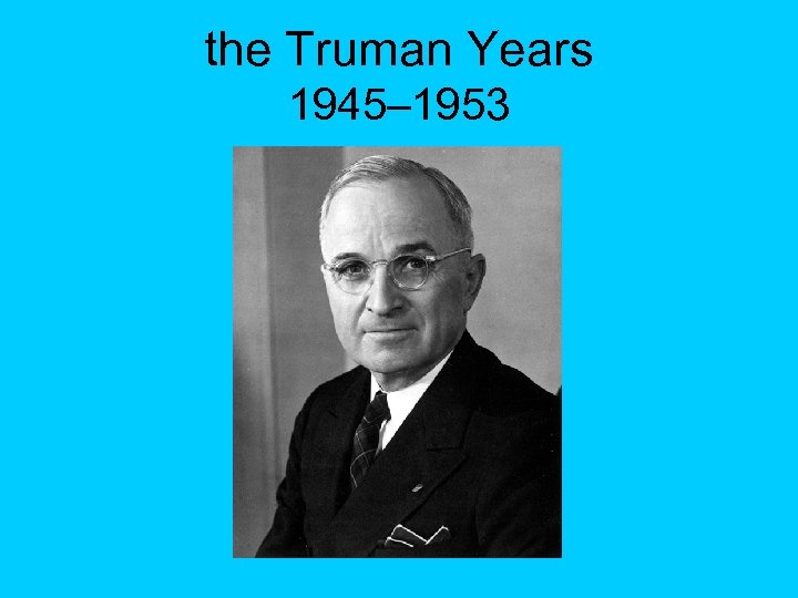 the Truman Years 1945– 1953 