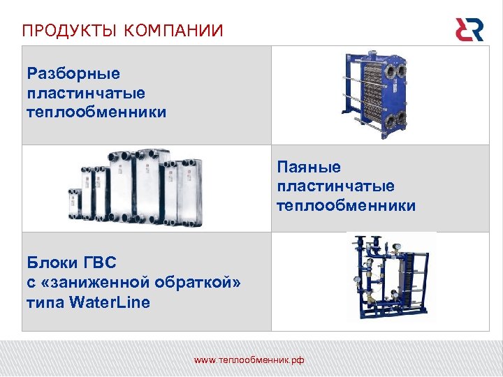 ПРОДУКТЫ КОМПАНИИ Разборные пластинчатые теплообменники Паяные пластинчатые теплообменники Блоки ГВС с «заниженной обраткой» типа