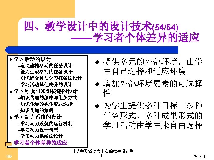 四、教学设计中的设计技术(54/54) ——学习者个体差异的适应 l 学习活动的设计 –意义建构活动的任务设计 l –能力生成活动的任务设计 –知识综合体与学习任务的设计 –学习活动其他成分的设计 l l 学习环境与知识传递的设计 –知识传递的顺序与组织方式 –知识传递的媒体形式选择