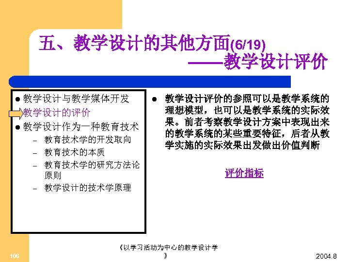 五、教学设计的其他方面(6/19) ——教学设计评价 l 教学设计与教学媒体开发 l 教学设计的评价 l 教学设计作为一种教育技术 – – 106 教育技术学的开发取向 教育技术的本质 教育技术学的研究方法论