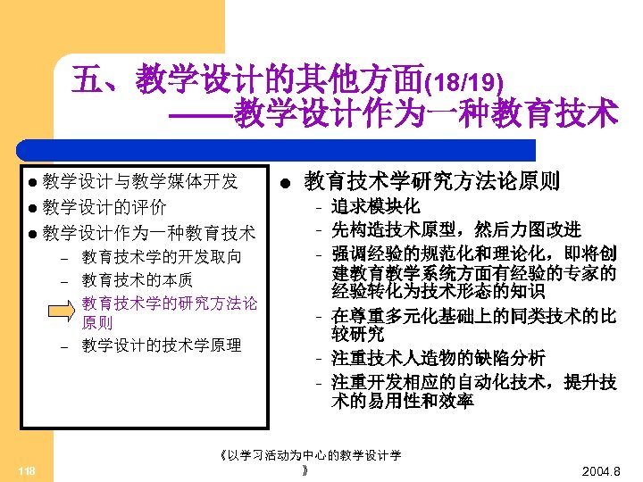 五、教学设计的其他方面(18/19) ——教学设计作为一种教育技术 l 教学设计与教学媒体开发 l 教育技术学研究方法论原则 l 教学设计的评价 – l 教学设计作为一种教育技术 – 教育技术学的开发取向 教育技术的本质