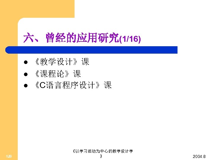 六、曾经的应用研究(1/16) l l l 120 《教学设计》课 《课程论》课 《C语言程序设计》课 《以学习活动为中心的教学设计学 》 2004. 8 