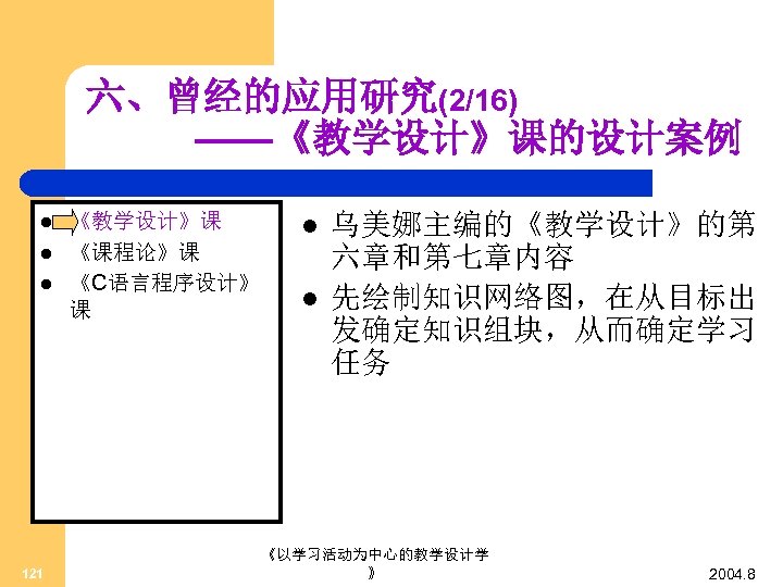 六、曾经的应用研究(2/16) ——《教学设计》课的设计案例 l l l 121 《教学设计》课 《课程论》课 《C语言程序设计》 课 l l 乌美娜主编的《教学设计》的第 六章和第七章内容