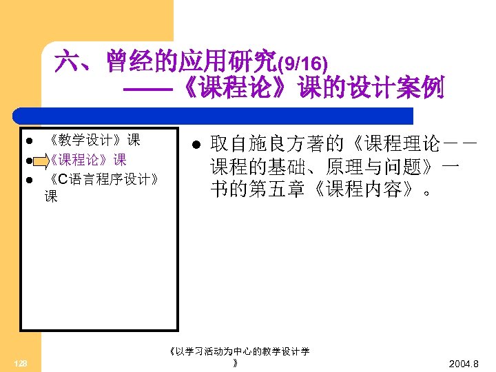 六、曾经的应用研究(9/16) ——《课程论》课的设计案例 l l l 128 《教学设计》课 《课程论》课 《C语言程序设计》 课 l 取自施良方著的《课程理论―― 课程的基础、原理与问题》一 书的第五章《课程内容》。